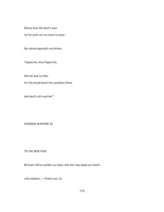 Worse than the devil's own.
For he took not my name to wear.
Nor dared approach my throne.
"Hypocrite, thou Hypocrite,
Eternal woe to thee.
For thy dread doom the ceaseless flame
And devil's pit must be!"
SEEMONS IN RHYME 19
TO THE NEW YEAK
80 teach U8 to number our days, that toe may apply our hearts
unto vjisdom, — Psalms wo, 12,
119
 