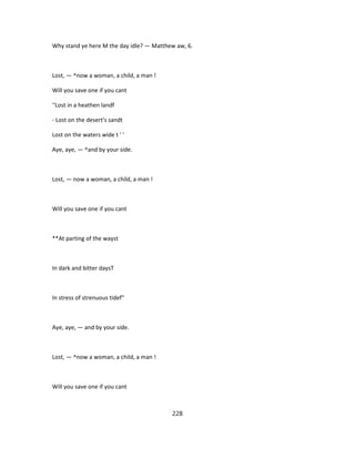 Why stand ye here M the day idle? — Matthew aw, 6.
Lost, — ^now a woman, a child, a man !
Will you save one if you cant
''Lost in a heathen landf
- Lost on the desert's sandt
Lost on the waters wide t ' '
Aye, aye, — ^and by your side.
Lost, — now a woman, a child, a man !
Will you save one if you cant
**At parting of the wayst
In dark and bitter daysT
In stress of strenuous tidef"
Aye, aye, — and by your side.
Lost, — ^now a woman, a child, a man !
Will you save one if you cant
228
 