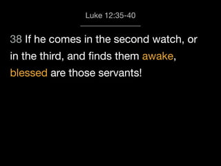 38 If he comes in the second watch, or
in the third, and ﬁnds them awake,
blessed are those servants!
Luke 12:35-40
 