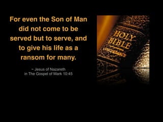 For even the Son of Man
did not come to be
served but to serve, and
to give his life as a
ransom for many.
~ Jesus of Nazareth
in The Gospel of Mark 10:45
 