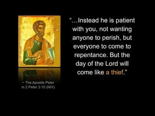 “…Instead he is patient
with you, not wanting
anyone to perish, but
everyone to come to
repentance. But the
day of the Lord will
come like a thief.”
~ The Apostle Peter
in 2 Peter 3:10 (NIV)
 