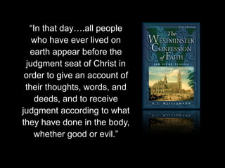 “In that day….all people
who have ever lived on
earth appear before the
judgment seat of Christ in
order to give an account of
their thoughts, words, and
deeds, and to receive
judgment according to what
they have done in the body,
whether good or evil.”
 