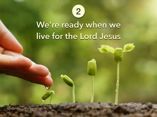 We’re ready when we
live for the Lord Jesus
2
 