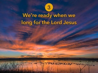 We’re ready when we
long for the Lord Jesus
3
 