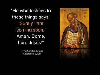 “He who testifies to
these things says,
‘Surely I am
coming soon.’
Amen. Come,
Lord Jesus!”
~ The Apostle John in
Revelation 22:20
 