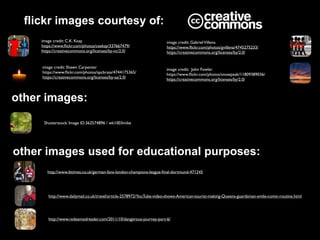 image credit: C.K. Koay
https://www.ﬂickr.com/photos/ceekay/337667479/
https://creativecommons.org/licenses/by-nc/2.0/
flickr images courtesy of:
image credit: Shawn Carpenter
https://www.ﬂickr.com/photos/spcbrass/4744175365/
https://creativecommons.org/licenses/by-sa/2.0/
other images used for educational purposes:
http://www.ibtimes.co.uk/german-fans-london-champions-league-ﬁnal-dortmund-471245
Shutterstock: Image ID:362574896 / wk1003mike
image credit: GabrielVillena
https://www.ﬂickr.com/photos/gvillena/4745275233/
https://creativecommons.org/licenses/by/2.0/
image credit: John Fowler
https://www.ﬂickr.com/photos/snowpeak/11809389036/
https://creativecommons.org/licenses/by/2.0/
http://www.dailymail.co.uk/travel/article-2578972/YouTube-video-shows-American-tourist-making-Queens-guardsman-smile-comic-routine.html
http://www.redeemedreader.com/2011/10/dangerous-journey-part-6/
other images:
 