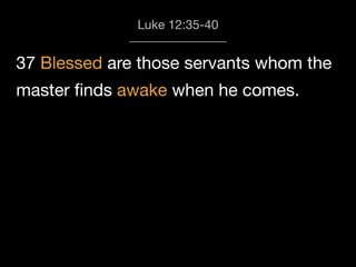 37 Blessed are those servants whom the
master ﬁnds awake when he comes.
Luke 12:35-40
 