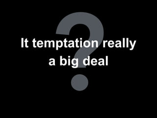?It temptation really
a big deal
 