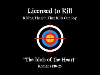 Licensed to Kill
Killing The Sin That Kills Our Joy
“The Idols of the Heart”
Romans 1:18-25
 