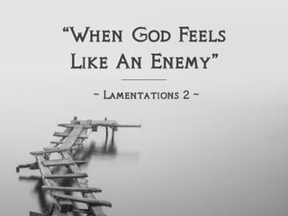 “When God Feels
Like An Enemy”
~ Lamentations 2 ~
 