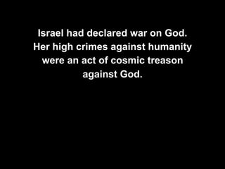 Israel had declared war on God.
Her high crimes against humanity
were an act of cosmic treason
against God.
 