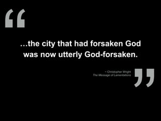 …the city that had forsaken God
was now utterly God-forsaken.
~ Christopher Wright
The Message of Lamentations
“
 