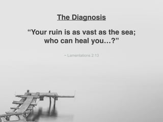 “Your ruin is as vast as the sea;
who can heal you…?”
~ Lamentations 2:13
The Diagnosis
 