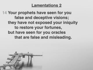14 Your prophets have seen for you
false and deceptive visions;
they have not exposed your iniquity
to restore your fortunes,
but have seen for you oracles
that are false and misleading.
Lamentations 2
 