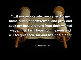“…if my people who are called by my
name humble themselves, and pray and
seek my face and turn from their wicked
ways, then I will hear from heaven and
will forgive their sin and heal their land”
~ 2 Chronicles 7:14
 