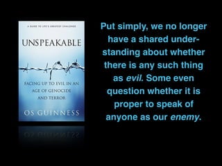 Put simply, we no longer
have a shared under-
standing about whether
there is any such thing
as evil. Some even
question whether it is
proper to speak of
anyone as our enemy.
 