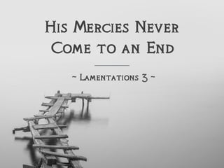His Mercies Never
Come to an End
~ Lamentations 3 ~
 