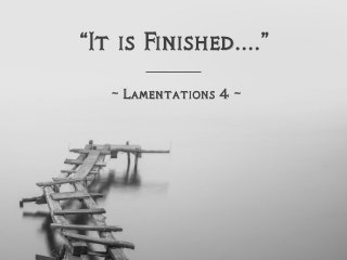 “It is Finished....”
~ Lamentations 4 ~
 
