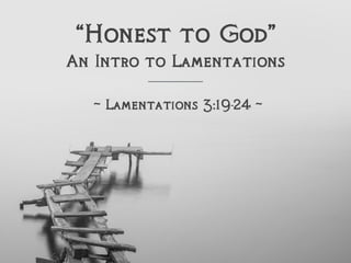 “Honest to God”
An Intro to Lamentations
~ Lamentations 3:19-24 ~
 