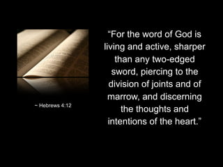 “For the word of God is
living and active, sharper
than any two-edged
sword, piercing to the
division of joints and of
marrow, and discerning
the thoughts and
intentions of the heart.”
~ Hebrews 4:12
 