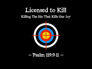 Licensed to Kill
Killing The Sin That Kills Our Joy
~ Psalm 119:9-11 ~
 