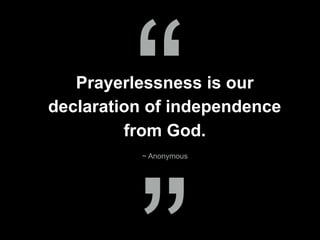 Prayerlessness is our
declaration of independence
from God.
~ Anonymous
“
 