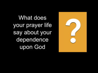 What does
your prayer life
say about your
dependence
upon God
?
 