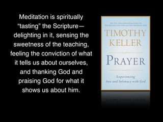 Meditation is spiritually
“tasting” the Scripture—
delighting in it, sensing the
sweetness of the teaching,
feeling the conviction of what
it tells us about ourselves,
and thanking God and
praising God for what it
shows us about him.
 
