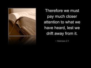 Therefore we must
pay much closer
attention to what we
have heard, lest we
drift away from it.
~ Hebrews 2:1
 