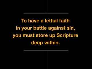 To have a lethal faith
in your battle against sin,
you must store up Scripture
deep within.
 