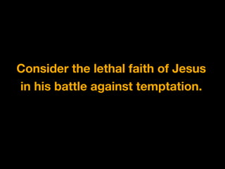 Consider the lethal faith of Jesus
in his battle against temptation.
 