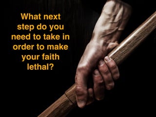 What next
step do you
need to take in
order to make
your faith
lethal?
 
