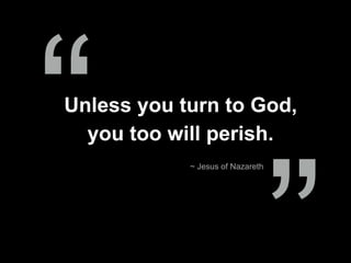 Unless you turn to God,
you too will perish.
~ Jesus of Nazareth
“
 
