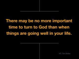 There may be no more important
time to turn to God than when
things are going well in your life.
HT: Tim Keller
 