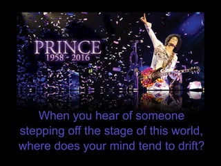 When you hear of someone
stepping off the stage of this world,
where does your mind tend to drift?
 