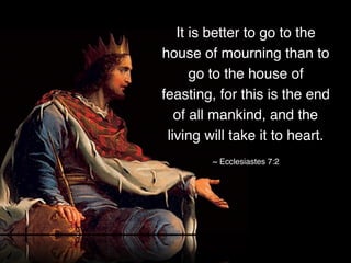 It is better to go to the
house of mourning than to
go to the house of
feasting, for this is the end
of all mankind, and the
living will take it to heart.
~ Ecclesiastes 7:2
 