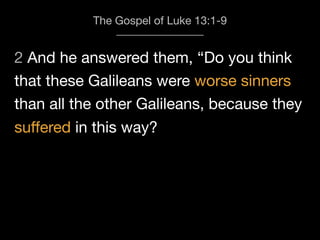 2 And he answered them, “Do you think
The Gospel of Luke 13:1-9
that these Galileans were worse sinners
than all the other Galileans, because they
suﬀered in this way?
 
