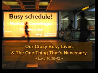 Our Crazy Busy Lives
& The One Thing That’s Necessary
~ Luke 10:38-42 ~
 