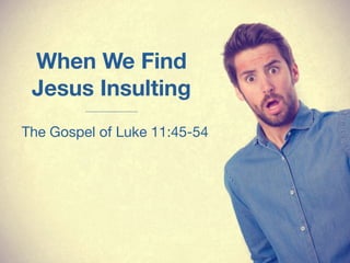 When We Find
Jesus Insulting
The Gospel of Luke 11:45-54
 