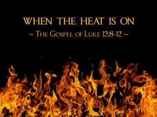 WHEN THE HEAT IS ON
~ The Gospel of Luke 12:8-12 ~
 