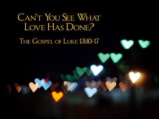 Can’t You See What
Love Has Done?
The Gospel of Luke 13:10-17
 