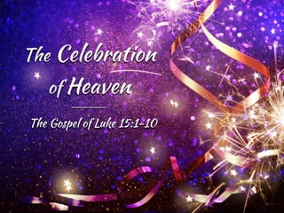 The Celebration
of Heaven
The Gospel of Luke 15:1-10
 