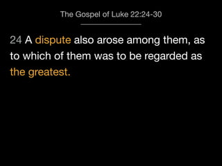 24 A dispute also arose among them, as
The Gospel of Luke 22:24-30
to which of them was to be regarded as
the greatest.
 