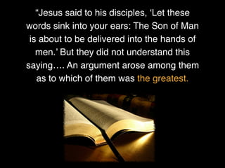 “Jesus said to his disciples, ‘Let these
words sink into your ears: The Son of Man
is about to be delivered into the hands of
men.’ But they did not understand this
saying…. An argument arose among them
as to which of them was the greatest.
 