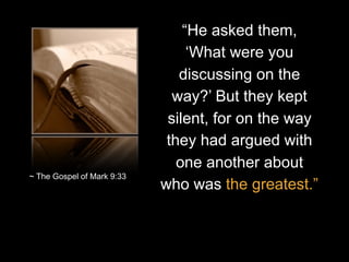 “He asked them,
‘What were you
discussing on the
way?’ But they kept
silent, for on the way
they had argued with
one another about
who was the greatest.”
~ The Gospel of Mark 9:33
 