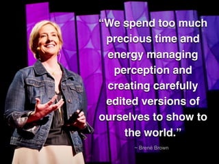 “We spend too much
precious time and
energy managing
perception and
creating carefully
edited versions of
ourselves to show to
the world.”
~ Brené Brown
 