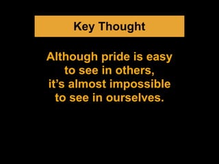 Key Thought
Although pride is easy
to see in others,
it’s almost impossible
to see in ourselves.
 