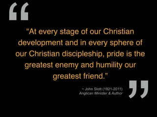 “At every stage of our Christian
development and in every sphere of
our Christian discipleship, pride is the
greatest enemy and humility our
greatest friend.”
~ John Stott (1921-2011)
Anglican Minister & Author
“
 