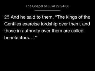 25 And he said to them, “The kings of the
The Gospel of Luke 22:24-30
Gentiles exercise lordship over them, and
those in authority over them are called
benefactors….”
 