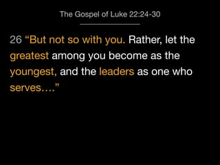 26 “But not so with you. Rather, let the
The Gospel of Luke 22:24-30
greatest among you become as the
youngest, and the leaders as one who
serves….”
 